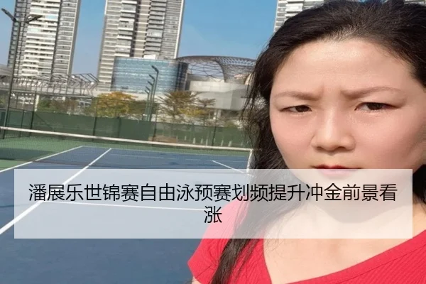 潘展乐世锦赛自由泳预赛划频提升冲金前景看涨