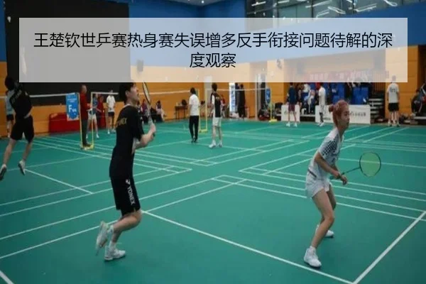 王楚钦世乒赛热身赛失误增多反手衔接问题待解的深度观察